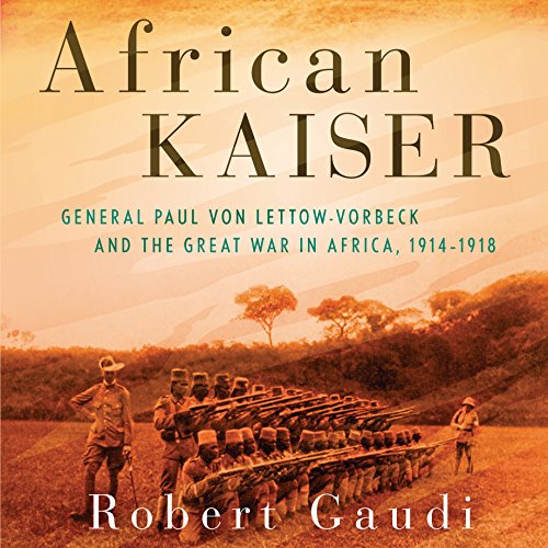 African Kaiser: General Paul von Lettow-Vorbeck and the Great War in Africa, 1914-1918