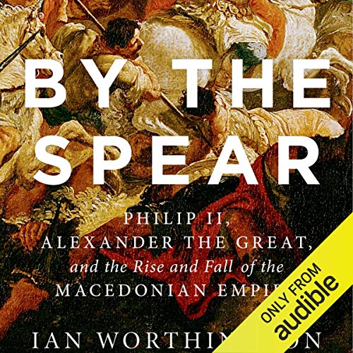 By the Spear: Philip II, Alexander the Great, and the Rise and Fall of the Macedonian Empire