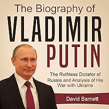 The Biography of Vladimir Putin: The Ruthless Dictator of Russia – and Analysis of His War with Ukraine