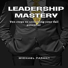 Leadership Mastery: Ten Steps to Unlocking Your Full Potential