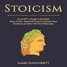 Stoicism: An Ex-Spy’s Guide to the Stoic Way of Life: Practical Ways to Harness Your Emotions & Thrive with This Philosophy