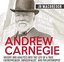 Andrew Carnegie: Insight and Analysis into the Life of a True Entrepreneur, Industrialist, and Philanthropist: Business Bi...