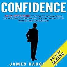 Confidence: An Ex-Spy's Guide to Build Unwavering Confidence & Override Social Anxiety to Win in Any Situation