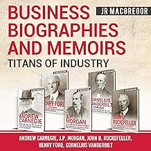 Business Biographies and Memoirs - Titans of Industry: Andrew Carnegie, J.P. Morgan, John D. Rockefeller, Henry Ford, Corn...