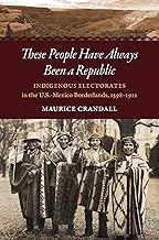 These People Have Always Been a Republic: Indigenous Electorates in the U.S.-Mexico Borderlands, 1598–1912 (The David J. W...