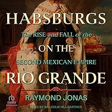 Habsburgs on the Rio Grande: The Rise and Fall of the Second Mexican Empire