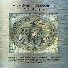 An Advanced Lesson in Gnosticism: The History of Gnosticism Plus an Annotated Compilation of Gnostic Texts Including The G...