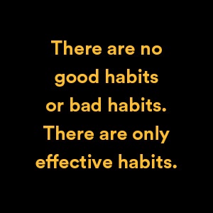 There are no good habits or bad habits. There are only effective habits.