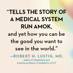 Tells the story of a medical system run amok, &amp; yet how you can be the good — Robert H. Lustig