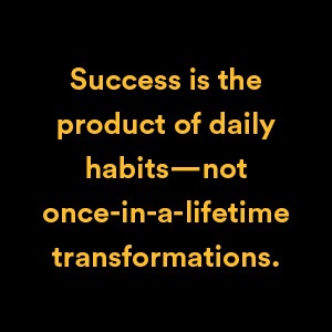 Success is the product of daily habits — not once-in-a-lifetime transformations.