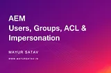 AEM Users, Groups, ACL & Impersonation.