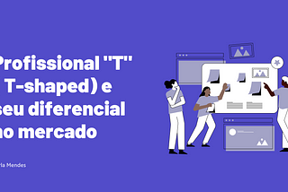 Profissional “T” ( T-shaped) e seu diferencial no mercado