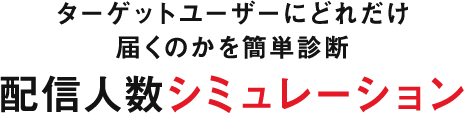 ターゲットユーザーにどれだけ届くのかを簡単診断 配信人数シミュレーション