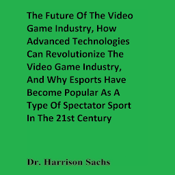 Icon image The Future Of The Video Game Industry, How Advanced Technologies Can Revolutionize The Video Game Industry, And Why Esports Have Become Popular As A Type Of Spectator Sport In The 21st Century