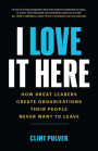 I Love It Here: How Great Leaders Create Organizations Their People Never Want to Leave