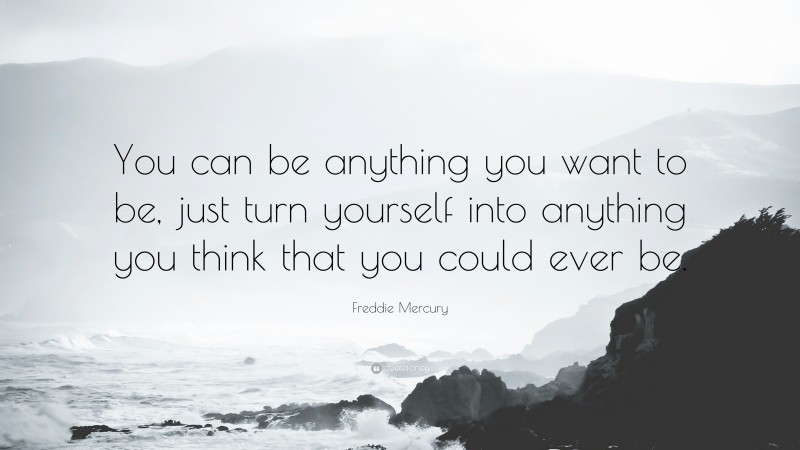 Freddie Mercury Quote: “You can be anything you want to be, just turn yourself into anything you think that you could ever be.”