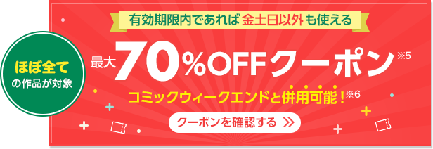 有効期間内であれば6回使える 70%OFFクーポン（※5）（割引上限500円/回） ほぼ全ての作品が対象 金土日以外も使えます コミックウィークエンドと併用可能（※6）