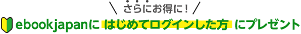 さらにお得に！ ebookjapanに はじめてログインした方 にプレゼント