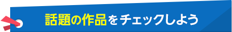 話題の作品をチェックしよう