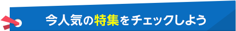 今人気の特集をチェックしよう