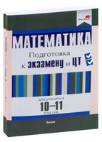 Математика. Подготовка к экзамену и ЦТ для учащихся 10-11 классов