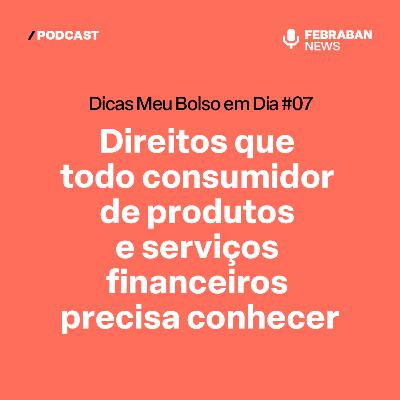 Dicas Meu Bolso em Dia #07 - Direitos que todo consumidor de produtos e serviços financeiros precisa conhecer