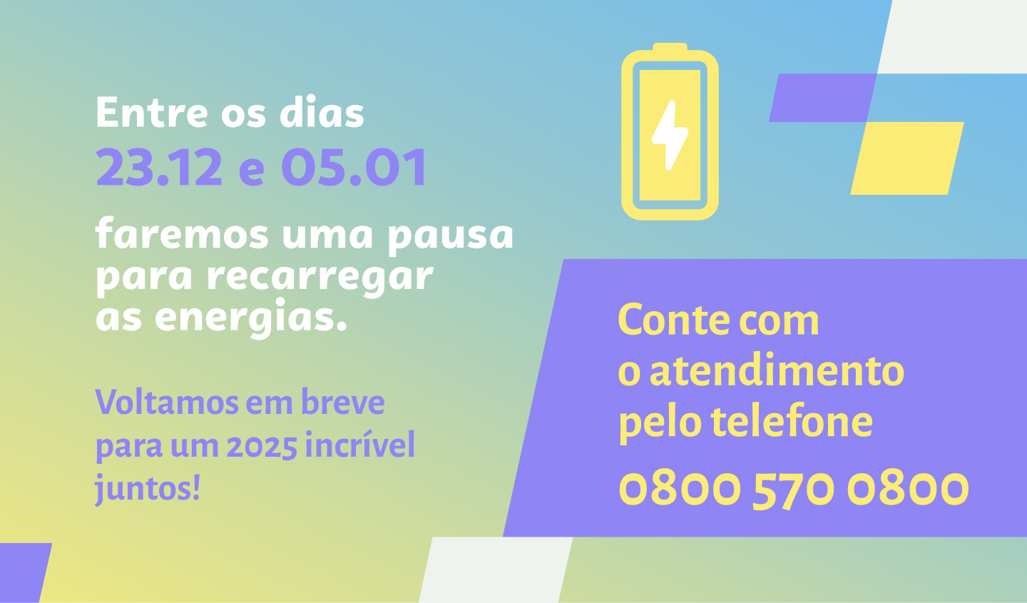 Entre os dias 23.12 e 05.01 faremos uma pausa para recarregar as energias. Voltamos em breve para um 2025 incrível juntos! Conte com o atendimento pelo telefone 0800 570 0800.