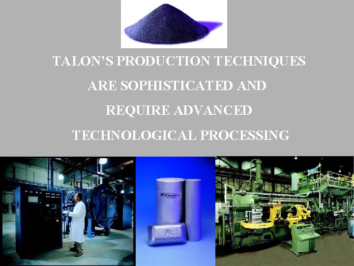 TALON’S PRODUCTION TECHNIQUES ARE SOPHISTICATED AND REQUIRE ADVANCED TECHNOLOGICAL PROCESSING 