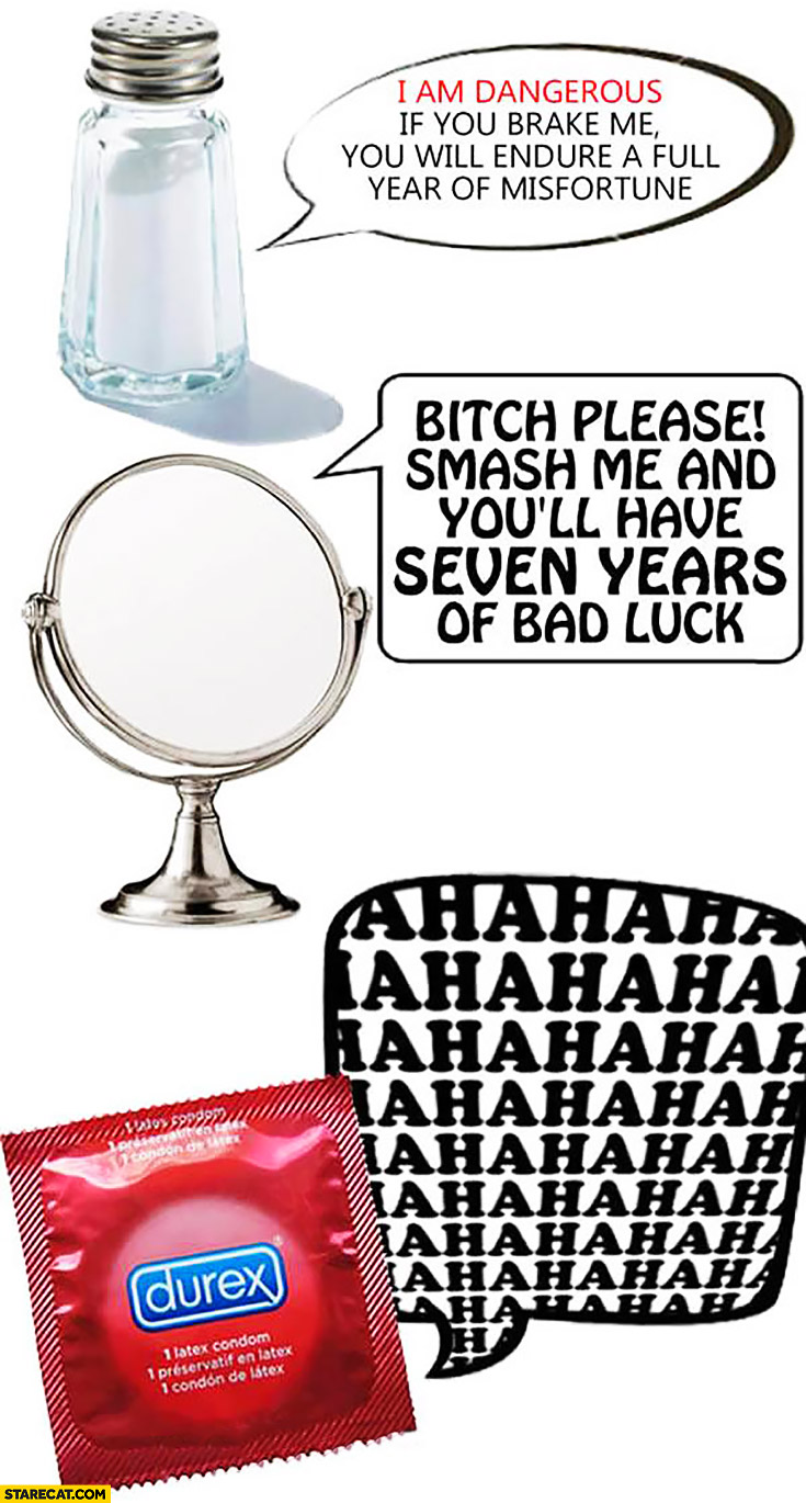 Salt: I am dangerous, if you brake me you will endure a full year of misfortune. Mirror: smash me and youll have seven years of bad luck. Condom: hahaha