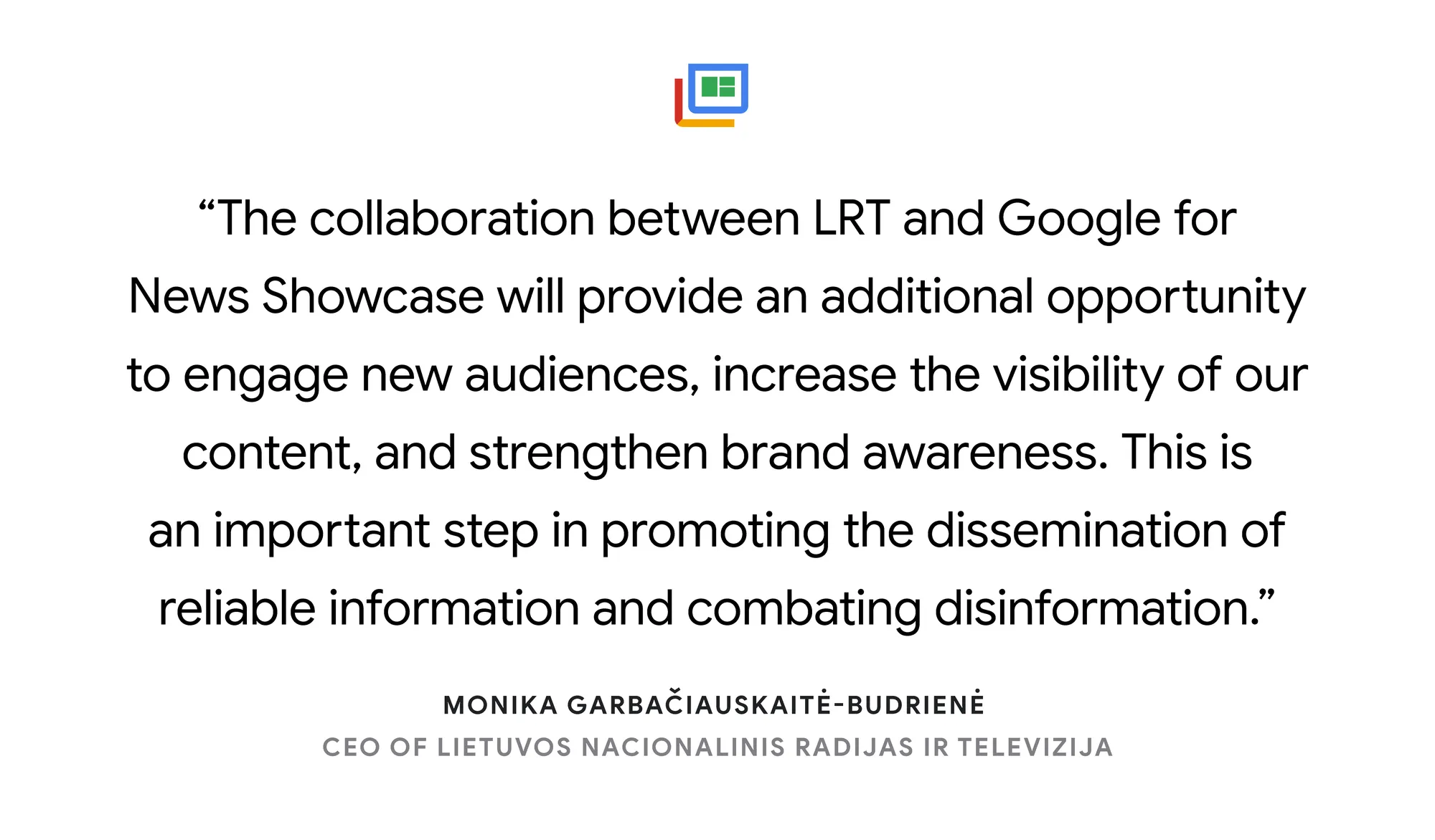 Illustrated card reading: “The collaboration between LRT and Google for News Showcase will provide an additional opportunity to engage new audiences, increase the visibility of our content, and strengthen brand awareness. This is an important step in promoting the dissemination of reliable information and combating disinformation.” Monika Garbačiauskaitė-Budrienė, CEO, Lietuvos Nacionalinis Radijas ir Televizija