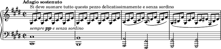 
\unfoldRepeats
\new PianoStaff <<
  \new Staff = "right" \with {
    midiInstrument = "acoustic grand"
  } \relative c' { \set Score.tempoHideNote = ##t \tempo "Adagio sostenuto" 4 = 52
      \key cis \minor
      \time 2/2
      \stemNeutral
    \tuplet 3/2 { gis8^"Si deve suonare tutto questo pezzo delicatissimamente e senza sordino" cis e }
      \override TupletNumber.stencil = ##f
      \repeat unfold 7 { \tuplet 3/2 { gis,8[ cis e] } } |
    \tuplet 3/2 { a,8[( cis e] } \tuplet 3/2 { a, cis e) } \tuplet 3/2 { a,8[( d! fis] } \tuplet 3/2 { a, d fis) } |
    \tuplet 3/2 { gis,([ bis fis'] } \tuplet 3/2 { gis, cis e } \tuplet 3/2 { gis,[ cis dis!] } \tuplet 3/2 { fis, bis dis) } |
  }
  \new Staff = "left" \with {
    midiInstrument = "acoustic grand"
  } {
    \clef bass \relative c' {
      \override TextScript #'whiteout = ##t
      \key cis \minor
      \time 2/2
      <cis,, cis'>1^\markup \italic { sempre \dynamic pp e senza sordino } \noBreak
      <b b'> \noBreak
      <a a'>2 <fis fis'> \noBreak
      <gis gis'> <gis gis'> \noBreak
    }
  }
>>
\midi { }
