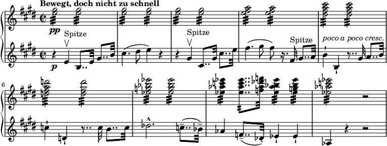 
{ \new PianoStaff <<
\new Staff \relative e'' { \set Staff.midiInstrument = #"piano" \key e \major \clef treble \time 2/2 \set Score.tempoHideNote = ##t \tempo "Bewegt, doch nicht zu schnell" 2 = 60
 <e gis>2 \pp :32 <e gis>2 :32 \noBreak | % 2
 <e gis>2 :32 <e gis>2 :32 \noBreak | % 3
 <e gis>2 :32 <e gis>2 :32 \noBreak | % 4
 <e fis a>2 :32 <e fis a>2 :32 \noBreak | % 5
 <dis fis a cis>2 :32 <dis fis a cis>2 :32 | % 6
 <d fis a d>2 :32 <d fis d'>2 :32 | % 7
 <es g bes es>2 :32 <es g bes es>2 :32 | % 8
 <es as c es>4 :32 <es as c es>8.. :32 <f as des f>32 <es as bes
 es>4 :32 <es g bes es>4 :32 | % 9
 <es as c es>2 :32 r2 }
\new Staff \relative e' { \set Staff.midiInstrument = #"piano" \key e \major \clef treble \time 2/2
 r4 \p e4 ^"Spitze" \upbow b8..
 e32 gis8.. b32 | % 2
 cis4. (dis8 e4 ) r4 | % 3
 r4 gis,4 ^"Spitze" \upbow cis,8.. gis'32 cis8.. e32 | % 4
 fis4. (gis8 fis8 ) r16. fis,32 ^"Spitze" gis8.. a32 | % 5
 b4 ^\markup{ \italic {poco a poco cresc.} } -! b,4 -! r8.. gis'32 a8..
 b32 | % 6
 c4 -! d,4 -! r8.. c'32 b8.. c32 | % 7
 des2. ^^ c8.. (-- bes32 ) -- | % 8
 as4 f8.. (-- des32 ) -. es4 -! es4 -! | % 9
 as,4 r4 r2 }
>> }
