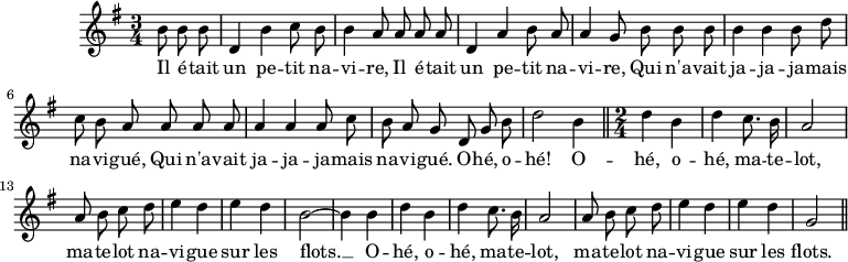 
\version "2.14.2"
\header {
  tagline = ##f
}

\score {
  \new Staff \with {
    %\remove "Time_signature_engraver"
  }
  \relative c'' {
    \key g \major
    \time 3/4
    \tempo 4 = 96
   
    \clef treble
    \override Rest #'style = #'classical

    {\autoBeamOff \partial 4. b8 b b | d,4 b' c8 b b4 a8 a a a d,4 a' b8 a a4 g8 b b b b4 b b8 d c b a a a a a4 a a8 c b a g 
     d8 g b | d2 b4 \bar "||" \time 2/4 d4 b d c8. b16 | a2 |
     a8 b c d e4 d | e d | b2~ b4 b | d b | d c8. b16 | a2 | a8 b c d | e4 d e d | g,2 \bar "||" }

    \addlyrics { Il é -- tait | un pe -- tit na -- | vi -- re, Il é -- tait | un pe -- tit | na -- vi -- re, Qui n'a -- vait | ja -- ja -- ja -- mais na -- vi -- gué, Qui n'a -- vait ja -- ja -- ja -- mais na -- vi -- gué. O -- hé, o -- hé! O -- hé, o -- | hé, ma -- te -- lot, | ma -- te -- lot na -- | vi -- gue | sur les | flots. __ O -- | hé, o -- | hé, ma -- te -- | lot, | ma -- te -- lot na -- | vi -- gue | sur les | flots. }

  }
  \layout {
    \context {
      \Score
      \remove "Metronome_mark_engraver"
    }
  }
  \midi {}
}
