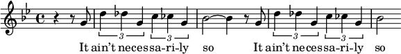 {\key bes \major \time 4/4 \partial 2 r4 r8 g'8 \times 2/3 {d''4 des''g'}\times 2/3 {c''4 ces'' g'} bes'2~ bes'4 r8 g'8 \times 2/3 {d''4 des''g'}\times 2/3 {c''4 ces'' g'} bes'2}
\addlyrics {
It ain’t ne -- ces -- sa -- ri -- ly so
It ain’t ne -- ces -- sa -- ri -- ly so
}