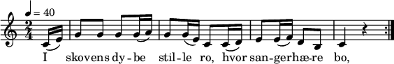 {
{ \numericTimeSignature \time 2/4 \key c \major \partial 8 \tempo 4 = 40
  \repeat volta 2 {
  c'16 (e'16) | g'8 g'8 g'8 g'16 (a'16) | g'8 g'16 (e'16) c'8 c'16 (d'16) | e'8 e'16(f'16) d'8 b8 | c'4 r4 } }
\addlyrics {I | skov -- ens dy -- be | stil -- le ro, hvor | san -- ger -- hæ -- re | bo, }
\bar "|"
}