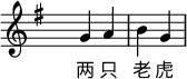 
  \relative c' {
    \key g \major \time 2/4 \hide Staff.TimeSignature
    g'4 a4 b4 g4 
   }
   \addlyrics {
     两 只 老 虎
   }
