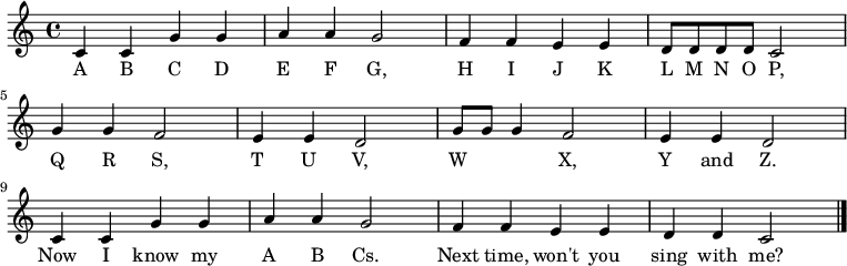 \relative c' {
    \key c \major \time 4/4
    c4 c4 g'4 g4 \bar "|" a4 a4 g2 \bar "|"
    f4 f4 e4 e4 \bar "|" d8 d8 d8 d8 c2 \bar "|" \break

    g'4 g4 f2 \bar "|" e4 e4 d2 \bar "|"
    g8 g8 g4 f2 \bar "|" e4 e4 d2 \bar "|" \break

    c4 c4 g'4 g4 \bar "|" a4 a4 g2 \bar "|"
    f4 f4 e4 e4 \bar "|" d4 d4 c2 \bar "|."
   }
   \addlyrics {
     A B C D E F G,
     H I J K L M N O P,
     Q R S, T U V,
     W 　 　 X, Y and Z.
     Now I know my A B Cs.
     Next time, won't you sing with me?
   }