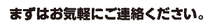 まずはお気軽にご連絡ください。