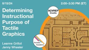 Access Academy webinar banner with logo. A cropped photo shows tactile map with braille. Text reads: 8/15/2024, Determining Instructional Purpose of Tactile Graphics, Leanne Grillot & Jenny Wheeler. 2-3:30pm (ET)