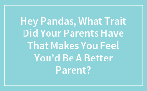 Hey Pandas, What Trait Did Your Parents Have That Makes You Feel You’d Be A Better Parent?