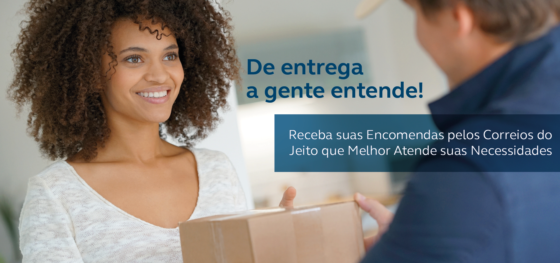 Mulher negra, blusa branca, sorrindo, recebendo uma caixa de papelão. Texto: De entrega a gente entende! Receba suas encomendas pelos Correios do jeito que melhor atente suas necessidades.