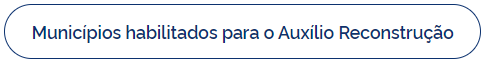 imagem de botão com link e  texto: Municípios habilitados para o Auxílio Reconstrução