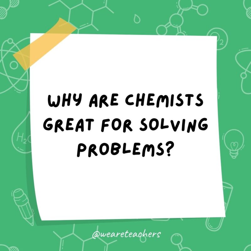 Why are chemists great for solving problems? They have all the solutions.