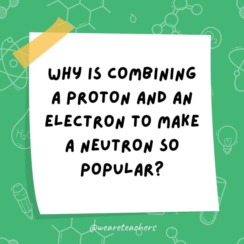 Science jokes: Why is combining a proton and an electron to make a neutron so popular? It’s free of charge.