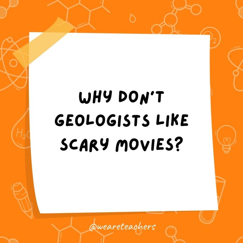 Science jokes: Why don’t geologists like scary movies? Because they’re petrified.