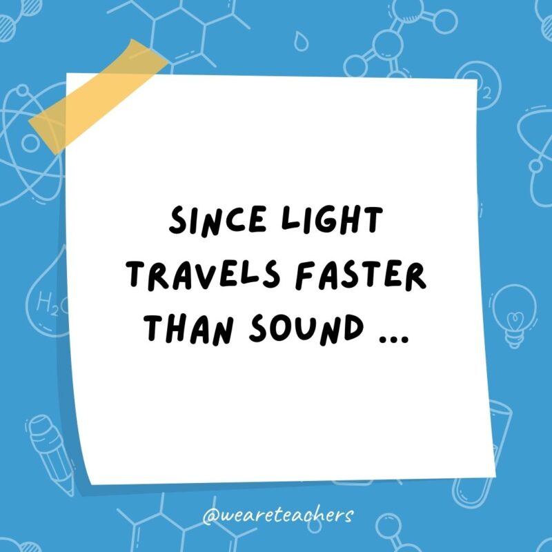 Since light travels faster than sound ... People may appear bright until you hear them speak.