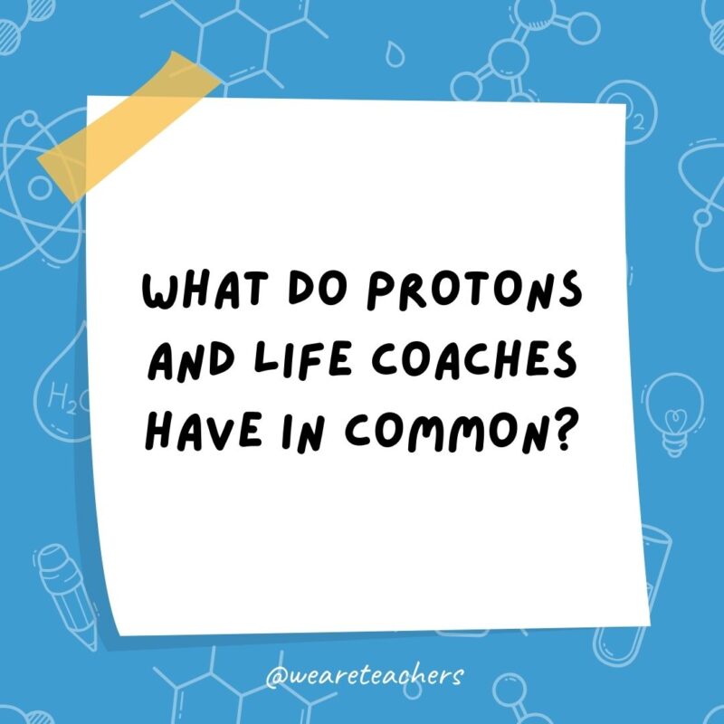 Example of science jokes: What do protons and life coaches have in common? They know how to stay positive.