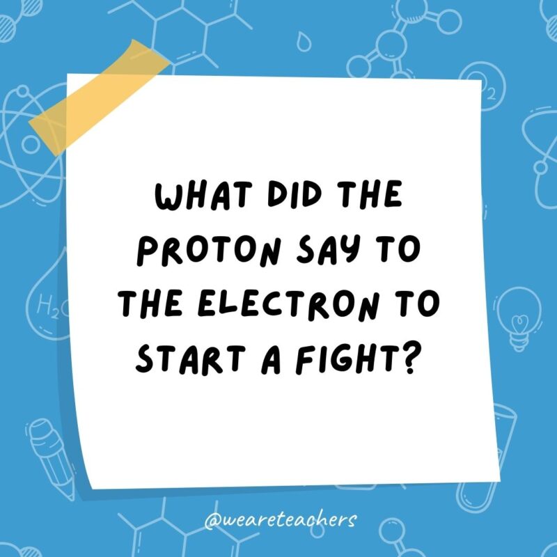 Science jokes: What did the proton say to the electron to start a fight? I’m sick of your negativity.