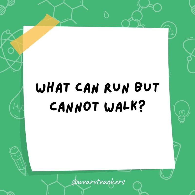 Science jokes: What can run but cannot walk? Water.