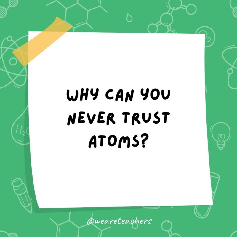 Example of science jokes: Why can you never trust atoms? They make up everything.